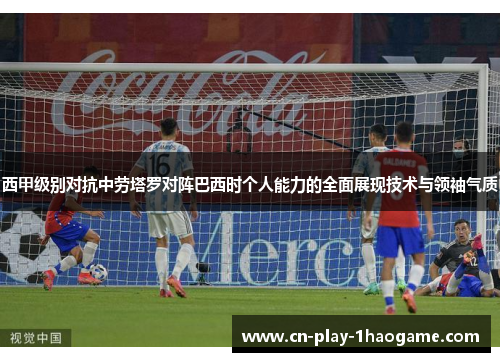 西甲级别对抗中劳塔罗对阵巴西时个人能力的全面展现技术与领袖气质