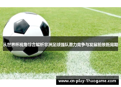 从世界杯视角综合解析非洲足球强队潜力竞争与发展前景新周期