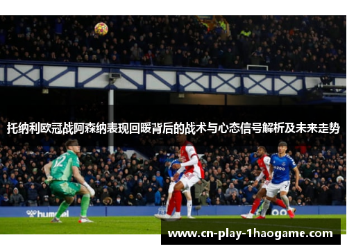 托纳利欧冠战阿森纳表现回暖背后的战术与心态信号解析及未来走势 托纳利欧冠战阿森纳表现回暖背后的战术与心态信号解析及未来走势