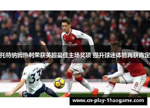 托特纳姆热刺荣获英超最佳主场奖项 提升球迷体验再获肯定 托特纳姆热刺荣获英超最佳主场奖项 提升球迷体验再获肯定