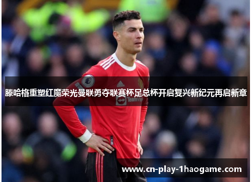 滕哈格重塑红魔荣光曼联勇夺联赛杯足总杯开启复兴新纪元再启新章 滕哈格重塑红魔荣光曼联勇夺联赛杯足总杯开启复兴新纪元再启新章