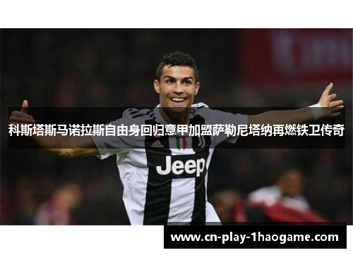 科斯塔斯马诺拉斯自由身回归意甲加盟萨勒尼塔纳再燃铁卫传奇 科斯塔斯马诺拉斯自由身回归意甲加盟萨勒尼塔纳再燃铁卫传奇