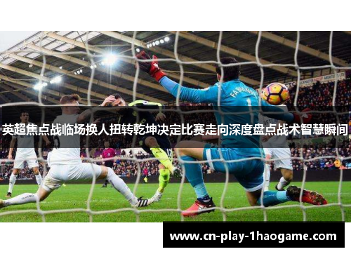 英超焦点战临场换人扭转乾坤决定比赛走向深度盘点战术智慧瞬间