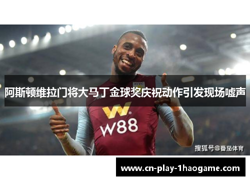 阿斯顿维拉门将大马丁金球奖庆祝动作引发现场嘘声