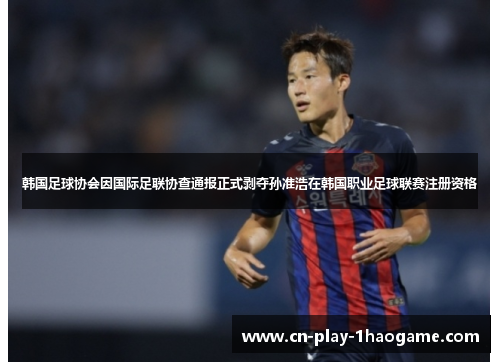 韩国足球协会因国际足联协查通报正式剥夺孙准浩在韩国职业足球联赛注册资格