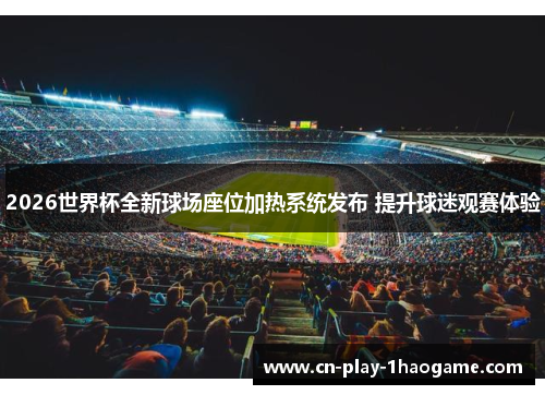 2026世界杯全新球场座位加热系统发布 提升球迷观赛体验