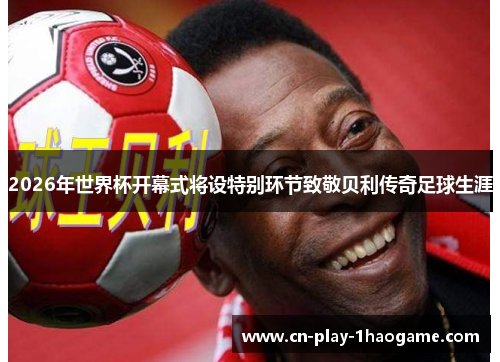 2026年世界杯开幕式将设特别环节致敬贝利传奇足球生涯