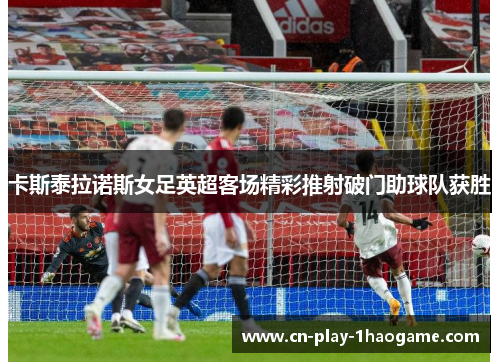 卡斯泰拉诺斯女足英超客场精彩推射破门助球队获胜