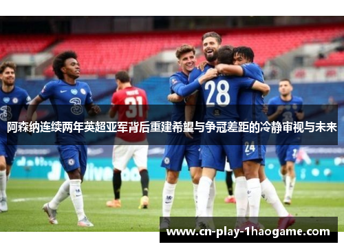 阿森纳连续两年英超亚军背后重建希望与争冠差距的冷静审视与未来