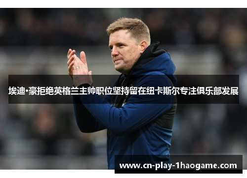 埃迪·豪拒绝英格兰主帅职位坚持留在纽卡斯尔专注俱乐部发展
