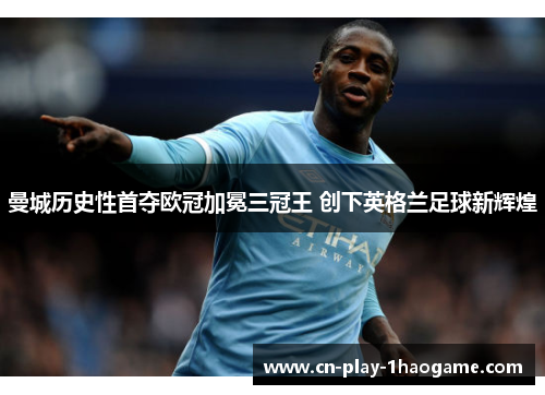 曼城历史性首夺欧冠加冕三冠王 创下英格兰足球新辉煌 曼城历史性首夺欧冠加冕三冠王 创下英格兰足球新辉煌