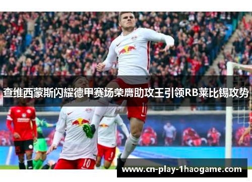 查维西蒙斯闪耀德甲赛场荣膺助攻王引领RB莱比锡攻势 查维西蒙斯闪耀德甲赛场荣膺助攻王引领RB莱比锡攻势