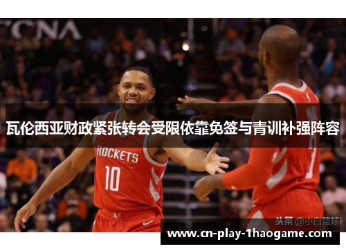 瓦伦西亚财政紧张转会受限依靠免签与青训补强阵容 瓦伦西亚财政紧张转会受限依靠免签与青训补强阵容