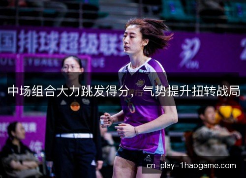 中场组合大力跳发得分，气势提升扭转战局