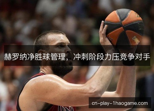 赫罗纳净胜球管理，冲刺阶段力压竞争对手